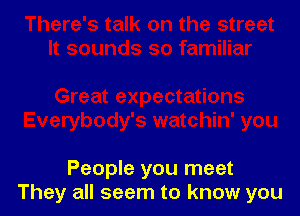 People you meet
They all seem to know you