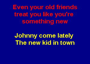 Johnny come lately
The new kid in town