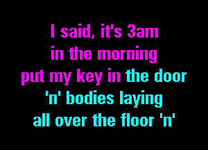 I said, it's 3am
in the morning

put my key in the door
'n' bodies laying
all over the floor 'n'