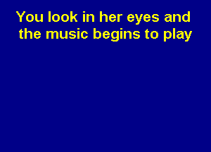 You look in her eyes and
the music begins to play
