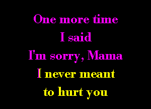 One more time
I said
I'm sorry, Mama

I never meant

to hurt you I