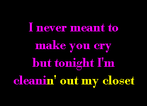 I never meant to
make you cry
but tonight I'm

cleanin' out my closet