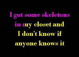I got some skeletons
in my closet and

I don't know if

anyone knows it