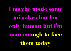 I maybe made some
mistakes but I'm
only human but I'm
man enough to face

them to day