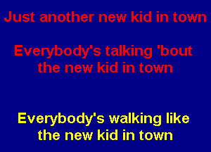 Everybody's walking like
the new kid in town