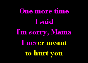 One more time
I said
I'm sorry, Mama

I never meant

to hurt you I