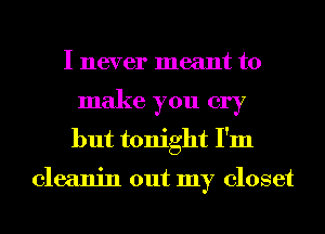 I never meant to
make you cry
but tonight I'm

cleanin out my closet