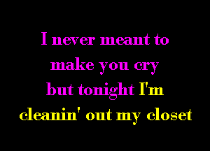 I never meant to
make you cry
but tonight I'm

cleanin' out my closet