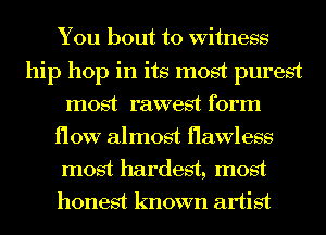 You bout to Witness
hip hop in its most purest
most rawest form
flow almost flawless

most hardest, most
honest known artist