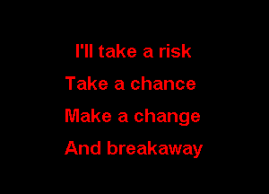 I'll take a risk
Take a chance

Make a change

And breakaway