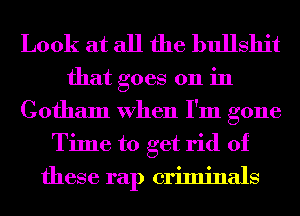 Look at all the bullshit

that goes on in
Gotham When I'm gone
Time to get rid of
these rap criminals