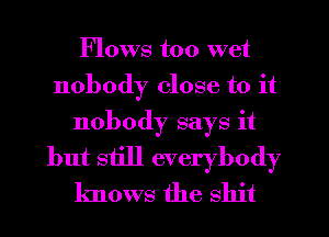 Flows too wet
nobody close to it
nobody says it
but still everybody
knows the shit