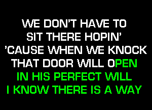 WE DON'T HAVE TO
SIT THERE HOPIN'
'CAUSE WHEN WE KNOCK
THAT DOOR WILL OPEN
IN HIS PERFECT WILL
I KNOW THERE IS A WAY