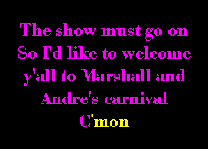 The show must go 011
So I'd like to welcome
y'all to Marshall and
Andre's carnival

C'mon