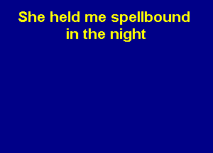 She held me spellbound
in the night