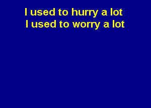 I used to hurry a lot
I used to worry a lot