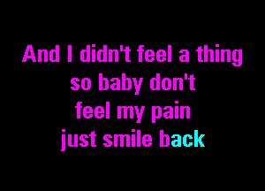 And I didn't feel a thing
so baby don't

feel my pain
just smile back