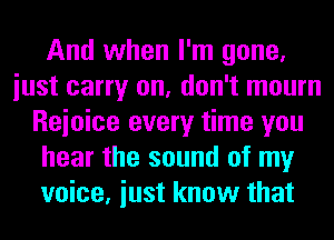 And when I'm gone,
iust carry on, don't mourn
Reioice every time you
hear the sound of my
voice, iust know that