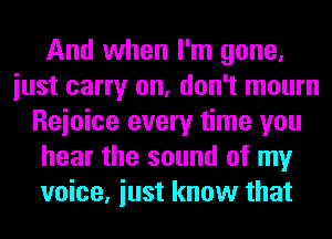 And when I'm gone,
iust carry on, don't mourn
Reioice every time you
hear the sound of my
voice, iust know that