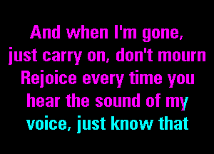 And when I'm gone,
iust carry on, don't mourn
Reioice every time you
hear the sound of my
voice, iust know that