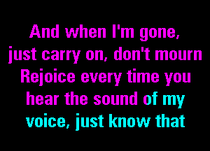 And when I'm gone,
iust carry on, don't mourn
Reioice every time you
hear the sound of my
voice, iust know that