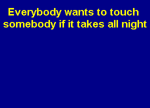 Everybody wants to touch
somebody if it takes all night