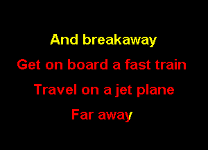 And breakaway

Get on board a fast train

Travel on a jet plane

F ar away