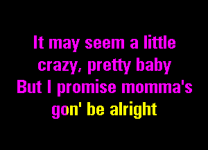 It may seem a little
crazy, pretty babyr

But I promise momma's
gon' be alright