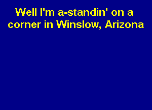 Well I'm a-standin' on a
corner in Winslow, Arizona