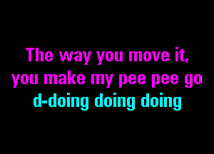 The way you move it,

you make my pee pee go
d-doing doing doing