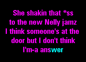 She shakin that 96ss
to the new Nelly iamz
I think someone's at the
door but I don't think
l'm-a answer
