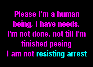 Please I'm a human
being, I have needs,
I'm not done, not till I'm
finished peeing
I am not resisting arrest