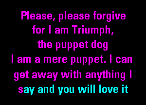 Please, please forgive
for I am Triumph,

the puppet dog
I am a mere puppet. I can
get away with anything I
say and you will love it