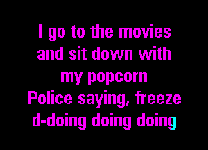 I go to the movies
and sit down with
my popcorn
Police saying, freeze

d-doing doing doing I
