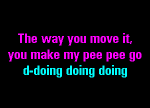 The way you move it,

you make my pee pee go
d-doing doing doing