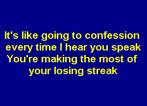 It's like going to confession

every time I hear you speak

You're making the most of
your losing streak