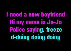 I need a new boyfriend
Hi my name is Jo-Jo

Police saying. freeze
d-doing doing doing