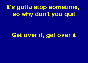 It's gotta stop sometime,
so why don't you quit

Get over it, get over it