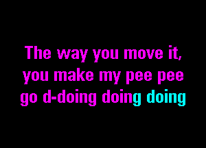 The way you move it,

you make my pee pee
go d-doing doing doing