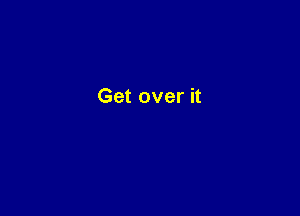 Get over it