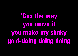 'Cos the way
you move it

you make my slinky
go d-doing doing doing