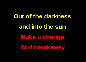 Out of the darkness
and into the sun

Make a change

And breakaway