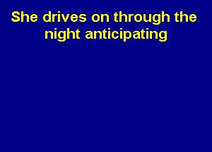 She drives on through the
night anticipating
