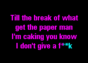 Till the break of what
get the paper man

I'm caking you know
I don't give a Week