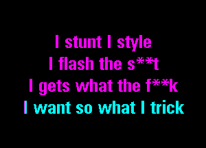 I stunt I style
I flash the swt

I gets what the ka
I want so what I trick