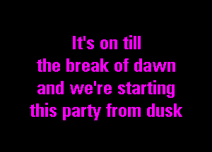 It's on till
the break of dawn

and we're starting
this party from dusk