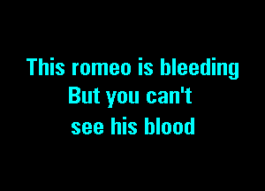 This romeo is bleeding

But you can't
see his blood