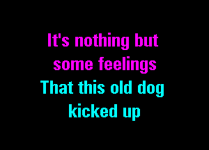 It's nothing but
some feelings

That this old dog
kicked up