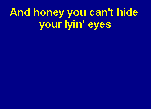 And honey you can't hide
your Iyin' eyes