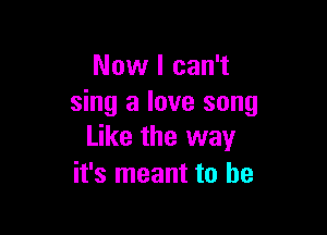 Now I can't
sing a love song

Like the way
it's meant to he